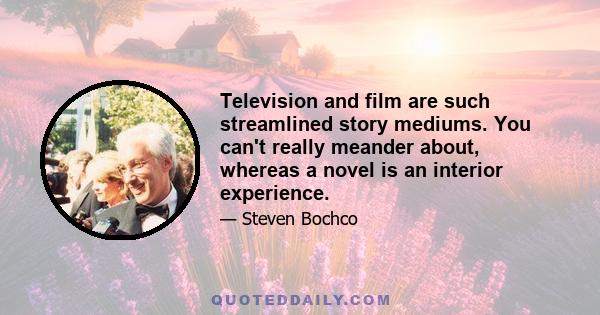 Television and film are such streamlined story mediums. You can't really meander about, whereas a novel is an interior experience.