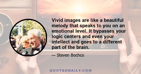 Vivid images are like a beautiful melody that speaks to you on an emotional level. It bypasses your logic centers and even your intellect and goes to a different part of the brain.