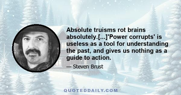 Absolute truisms rot brains absolutely.[...]'Power corrupts' is useless as a tool for understanding the past, and gives us nothing as a guide to action.