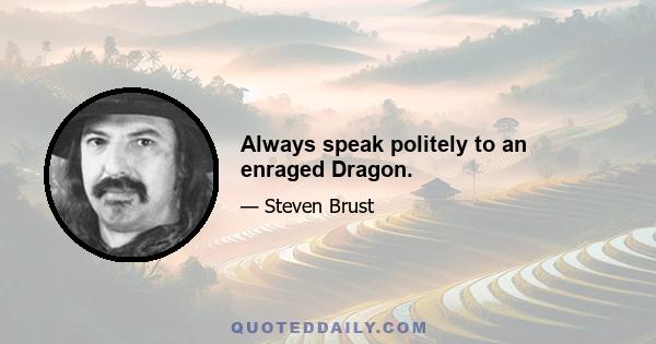 Always speak politely to an enraged Dragon.