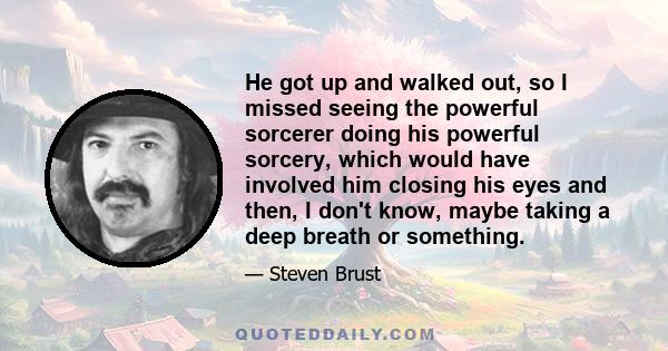 He got up and walked out, so I missed seeing the powerful sorcerer doing his powerful sorcery, which would have involved him closing his eyes and then, I don't know, maybe taking a deep breath or something.