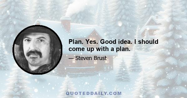 Plan. Yes. Good idea. I should come up with a plan.