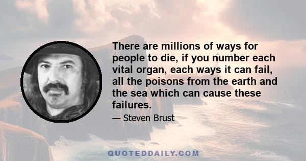 There are millions of ways for people to die, if you number each vital organ, each ways it can fail, all the poisons from the earth and the sea which can cause these failures.