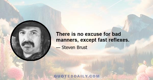 There is no excuse for bad manners, except fast reflexes.