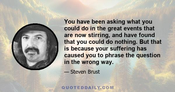 You have been asking what you could do in the great events that are now stirring, and have found that you could do nothing. But that is because your suffering has caused you to phrase the question in the wrong way.