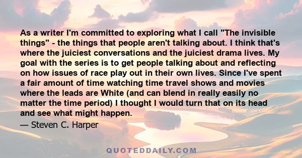 As a writer I'm committed to exploring what I call The invisible things - the things that people aren't talking about. I think that's where the juiciest conversations and the juiciest drama lives. My goal with the