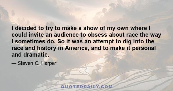 I decided to try to make a show of my own where I could invite an audience to obsess about race the way I sometimes do. So it was an attempt to dig into the race and history in America, and to make it personal and