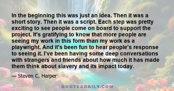 In the beginning this was just an idea. Then it was a short story. Then it was a script. Each step was pretty exciting to see people come on board to support the project. It's gratifying to know that more people are