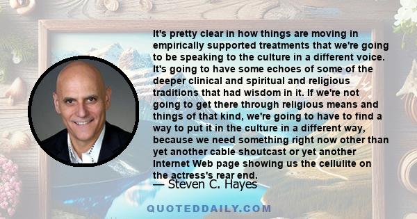 It's pretty clear in how things are moving in empirically supported treatments that we're going to be speaking to the culture in a different voice. It's going to have some echoes of some of the deeper clinical and