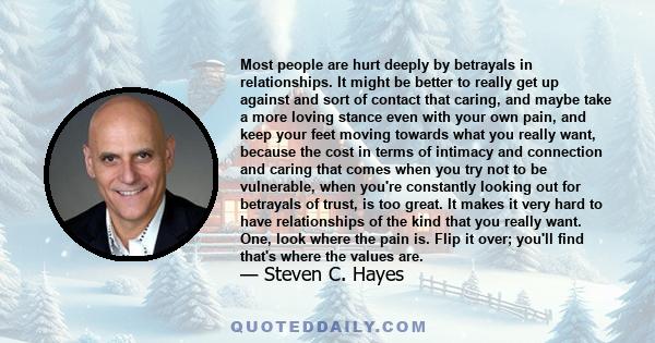 Most people are hurt deeply by betrayals in relationships. It might be better to really get up against and sort of contact that caring, and maybe take a more loving stance even with your own pain, and keep your feet