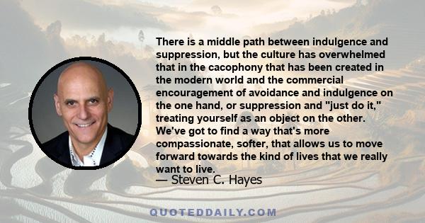 There is a middle path between indulgence and suppression, but the culture has overwhelmed that in the cacophony that has been created in the modern world and the commercial encouragement of avoidance and indulgence on