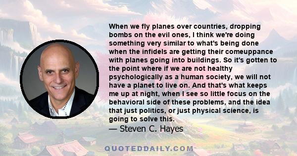 When we fly planes over countries, dropping bombs on the evil ones, I think we're doing something very similar to what's being done when the infidels are getting their comeuppance with planes going into buildings. So