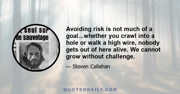 Avoiding risk is not much of a goal...whether you crawl into a hole or walk a high wire, nobody gets out of here alive. We cannot grow without challenge.