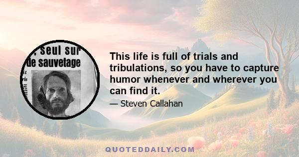 This life is full of trials and tribulations, so you have to capture humor whenever and wherever you can find it.