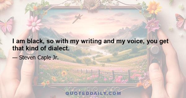 I am black, so with my writing and my voice, you get that kind of dialect.