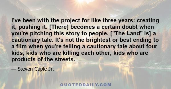 I've been with the project for like three years: creating it, pushing it. [There] becomes a certain doubt when you're pitching this story to people. [The Land is] a cautionary tale. It's not the brightest or best ending 