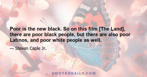 Poor is the new black. So on this film [The Land], there are poor black people, but there are also poor Latinos, and poor white people as well.