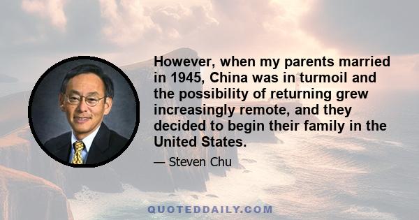 However, when my parents married in 1945, China was in turmoil and the possibility of returning grew increasingly remote, and they decided to begin their family in the United States.