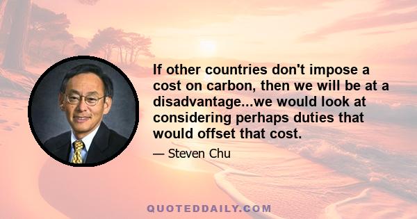 If other countries don't impose a cost on carbon, then we will be at a disadvantage...we would look at considering perhaps duties that would offset that cost.