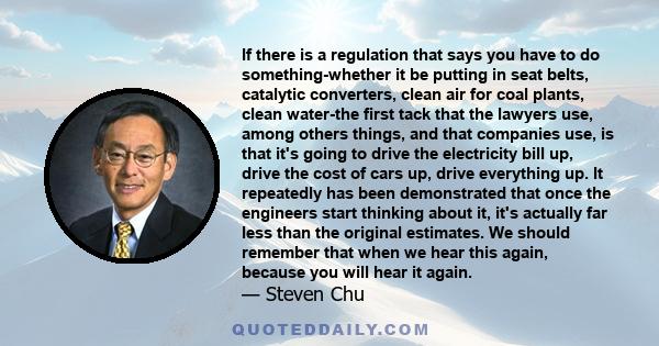 If there is a regulation that says you have to do something-whether it be putting in seat belts, catalytic converters, clean air for coal plants, clean water-the first tack that the lawyers use, among others things, and 