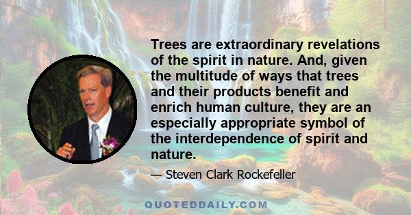 Trees are extraordinary revelations of the spirit in nature. And, given the multitude of ways that trees and their products benefit and enrich human culture, they are an especially appropriate symbol of the