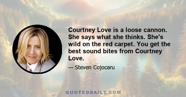 Courtney Love is a loose cannon. She says what she thinks. She's wild on the red carpet. You get the best sound bites from Courtney Love.