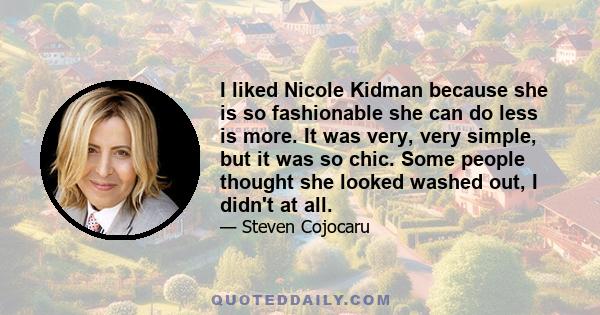 I liked Nicole Kidman because she is so fashionable she can do less is more. It was very, very simple, but it was so chic. Some people thought she looked washed out, I didn't at all.