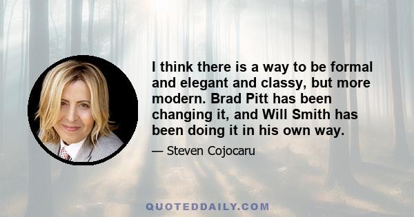 I think there is a way to be formal and elegant and classy, but more modern. Brad Pitt has been changing it, and Will Smith has been doing it in his own way.