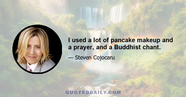 I used a lot of pancake makeup and a prayer, and a Buddhist chant.