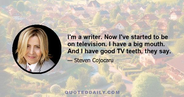 I'm a writer. Now I've started to be on television. I have a big mouth. And I have good TV teeth, they say.