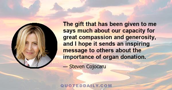 The gift that has been given to me says much about our capacity for great compassion and generosity, and I hope it sends an inspiring message to others about the importance of organ donation.