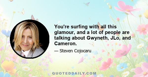 You're surfing with all this glamour, and a lot of people are talking about Gwyneth, JLo, and Cameron.