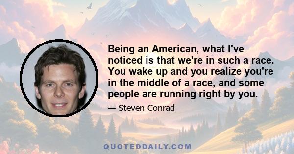 Being an American, what I've noticed is that we're in such a race. You wake up and you realize you're in the middle of a race, and some people are running right by you.