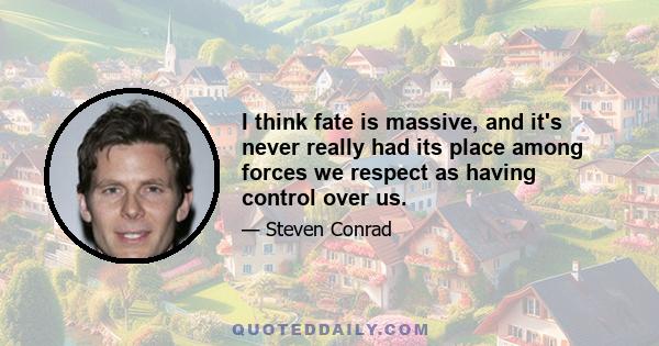 I think fate is massive, and it's never really had its place among forces we respect as having control over us.