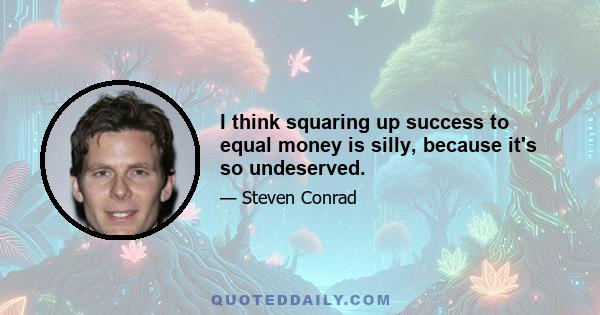 I think squaring up success to equal money is silly, because it's so undeserved.