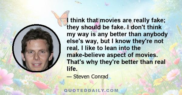 I think that movies are really fake; they should be fake. I don't think my way is any better than anybody else's way, but I know they're not real. I like to lean into the make-believe aspect of movies. That's why