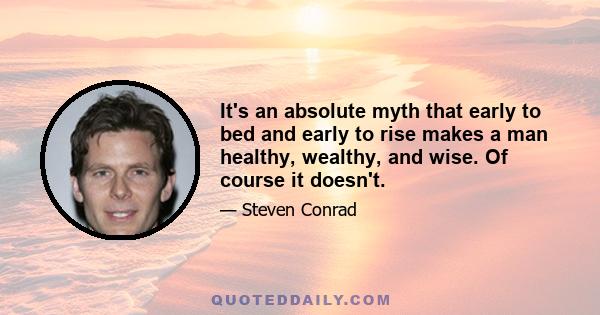 It's an absolute myth that early to bed and early to rise makes a man healthy, wealthy, and wise. Of course it doesn't.