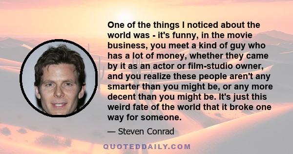 One of the things I noticed about the world was - it's funny, in the movie business, you meet a kind of guy who has a lot of money, whether they came by it as an actor or film-studio owner, and you realize these people