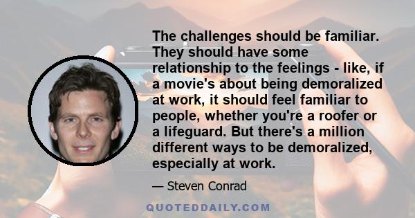 The challenges should be familiar. They should have some relationship to the feelings - like, if a movie's about being demoralized at work, it should feel familiar to people, whether you're a roofer or a lifeguard. But