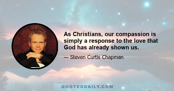 As Christians, our compassion is simply a response to the love that God has already shown us.