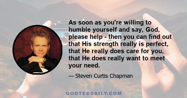 As soon as you're willing to humble yourself and say, God, please help - then you can find out that His strength really is perfect, that He really does care for you, that He does really want to meet your need.