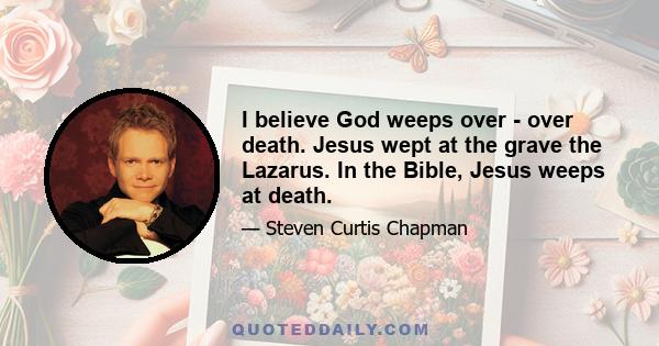 I believe God weeps over - over death. Jesus wept at the grave the Lazarus. In the Bible, Jesus weeps at death.