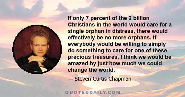 If only 7 percent of the 2 billion Christians in the world would care for a single orphan in distress, there would effectively be no more orphans. If everybody would be willing to simply do something to care for one of