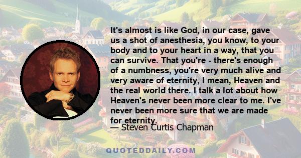 It's almost is like God, in our case, gave us a shot of anesthesia, you know, to your body and to your heart in a way, that you can survive. That you're - there's enough of a numbness, you're very much alive and very