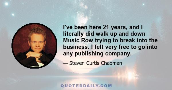 I've been here 21 years, and I literally did walk up and down Music Row trying to break into the business. I felt very free to go into any publishing company.