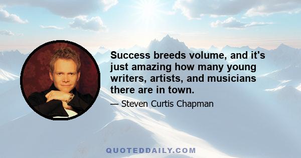 Success breeds volume, and it's just amazing how many young writers, artists, and musicians there are in town.