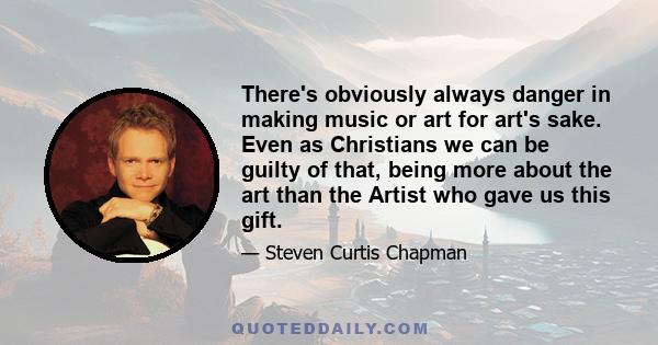 There's obviously always danger in making music or art for art's sake. Even as Christians we can be guilty of that, being more about the art than the Artist who gave us this gift.