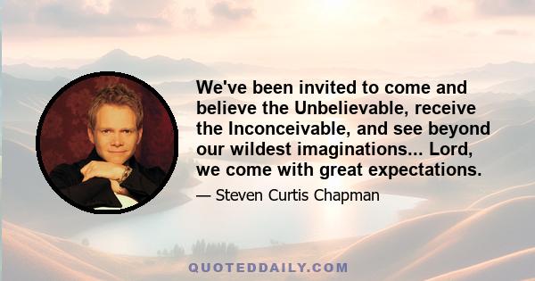 We've been invited to come and believe the Unbelievable, receive the Inconceivable, and see beyond our wildest imaginations... Lord, we come with great expectations.