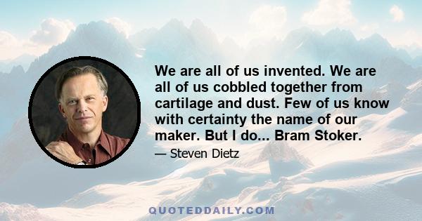 We are all of us invented. We are all of us cobbled together from cartilage and dust. Few of us know with certainty the name of our maker. But I do... Bram Stoker.