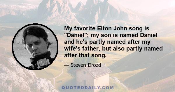 My favorite Elton John song is Daniel; my son is named Daniel and he's partly named after my wife's father, but also partly named after that song.